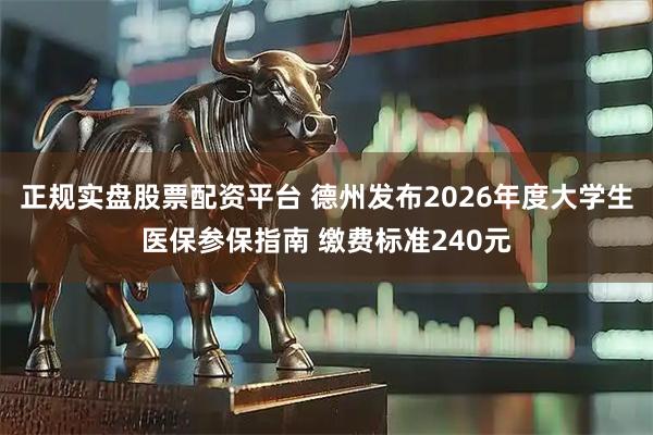 正规实盘股票配资平台 德州发布2026年度大学生医保参保指南 缴费标准240元