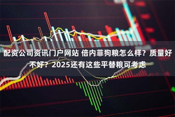 配资公司资讯门户网站 倍内菲狗粮怎么样？质量好不好？2025还有这些平替粮可考虑