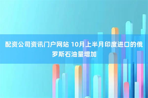 配资公司资讯门户网站 10月上半月印度进口的俄罗斯石油量增加
