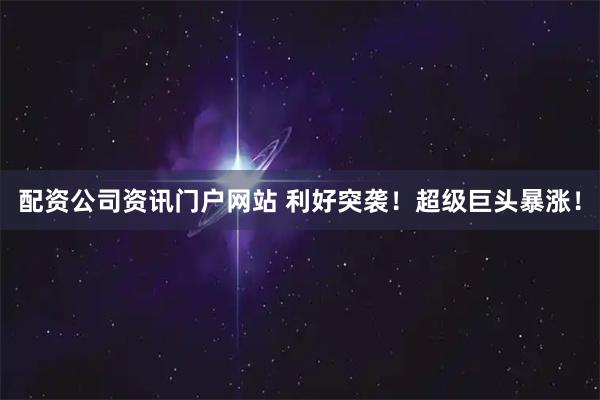 配资公司资讯门户网站 利好突袭！超级巨头暴涨！