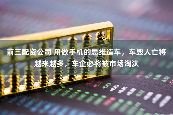 前三配资公司 用做手机的思维造车，车毁人亡将越来越多，车企必将被市场淘汰