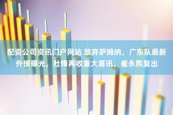 配资公司资讯门户网站 放弃萨姆纳，广东队最新外援曝光，杜锋再收重大喜讯，崔永熙复出