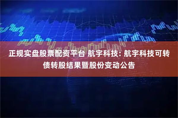 正规实盘股票配资平台 航宇科技: 航宇科技可转债转股结果暨股份变动公告