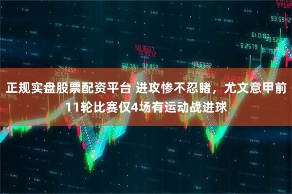 正规实盘股票配资平台 进攻惨不忍睹，尤文意甲前11轮比赛仅4场有运动战进球