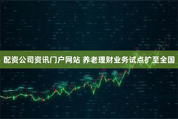 配资公司资讯门户网站 养老理财业务试点扩至全国