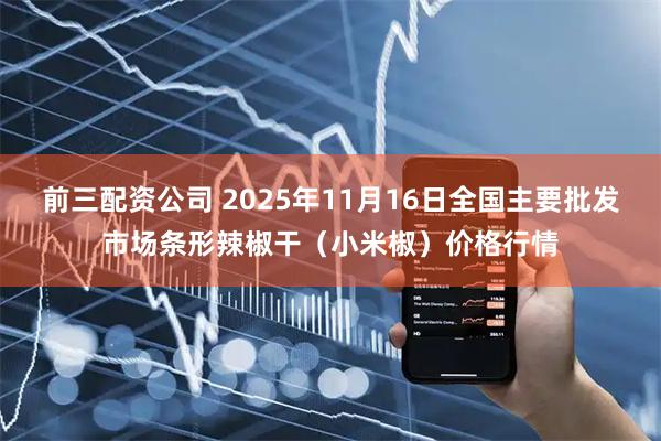 前三配资公司 2025年11月16日全国主要批发市场条形辣椒干（小米椒）价格行情