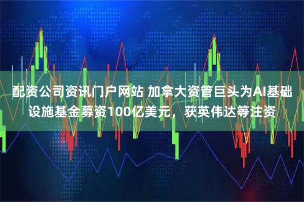 配资公司资讯门户网站 加拿大资管巨头为AI基础设施基金募资100亿美元，获英伟达等注资