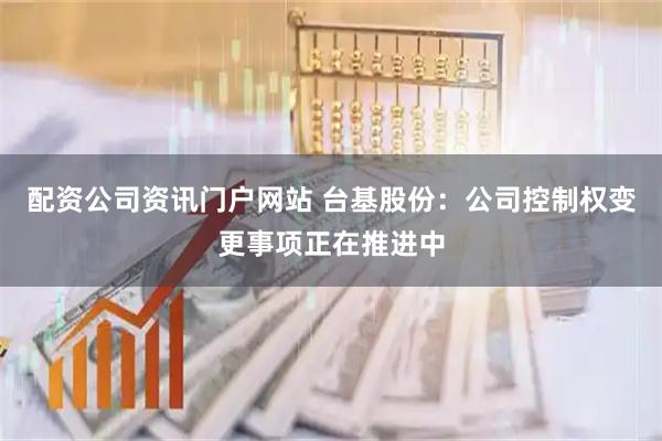 配资公司资讯门户网站 台基股份：公司控制权变更事项正在推进中