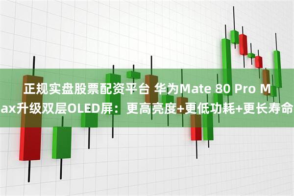 正规实盘股票配资平台 华为Mate 80 Pro Max升级双层OLED屏：更高亮度+更低功耗+更长寿命