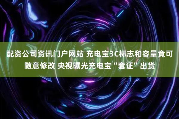 配资公司资讯门户网站 充电宝3C标志和容量竟可随意修改 央视曝光充电宝“套证”出货
