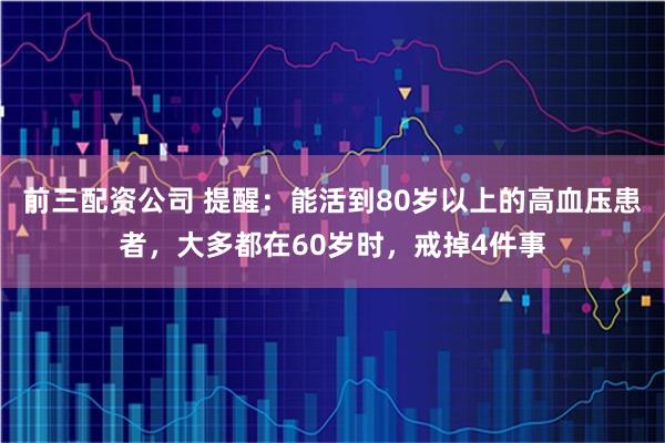 前三配资公司 提醒:能活到80岁以上的高血压患者,大多都在60岁时,戒掉4件事