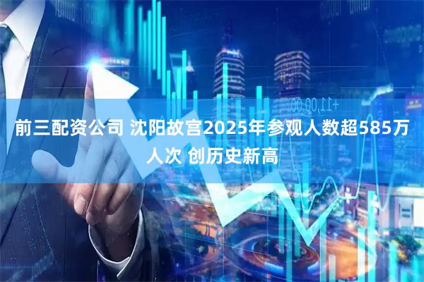 前三配资公司 沈阳故宫2025年参观人数超585万人次 创历史新高