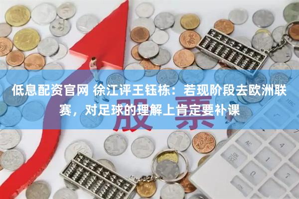低息配资官网 徐江评王钰栋：若现阶段去欧洲联赛，对足球的理解上肯定要补课