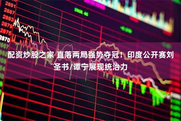 配资炒股之家 直落两局强势夺冠!印度公开赛刘圣书/谭宁展现统治力