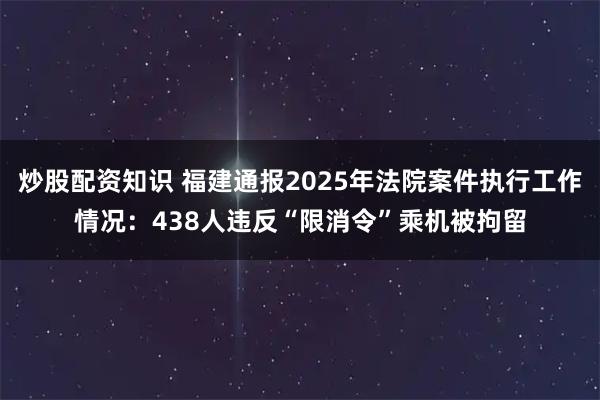 炒股配资知识 福建通报2025年法院案件执行工作情况：438人违反“限消令”乘机被拘留