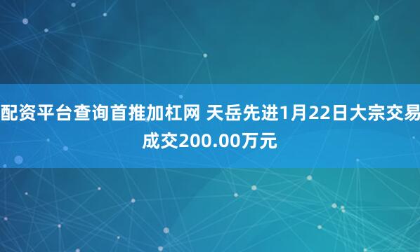 配资平台查询首推加杠网 天岳先进1月22日大宗交易成交200.00万元