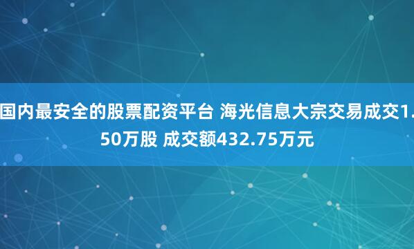 国内最安全的股票配资平台 海光信息大宗交易成交1.50万股 成交额432.75万元