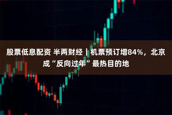 股票低息配资 半两财经|机票预订增84%,北京成“反向过年”最热目的地
