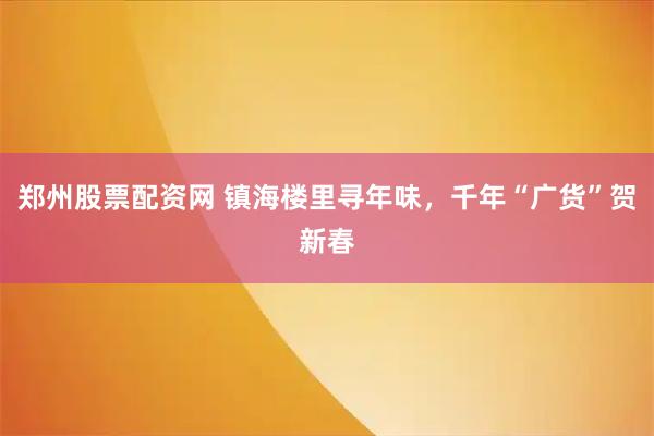 郑州股票配资网 镇海楼里寻年味,千年“广货”贺新春