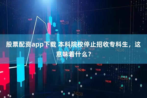股票配资app下载 本科院校停止招收专科生,这意味着什么?