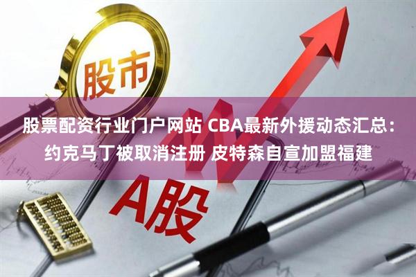 股票配资行业门户网站 CBA最新外援动态汇总：约克马丁被取消注册 皮特森自宣加盟福建