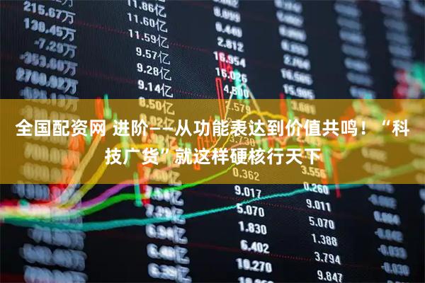 全国配资网 进阶——从功能表达到价值共鸣!“科技广货”就这样硬核行天下