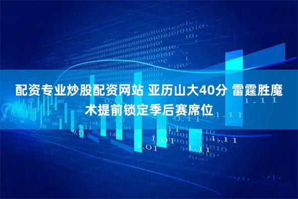 配资专业炒股配资网站 亚历山大40分 雷霆胜魔术提前锁定季后赛席位