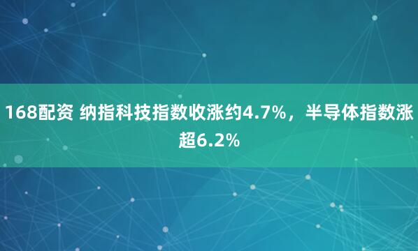 168配资 纳指科技指数收涨约4.7%,半导体指数涨超6.2%