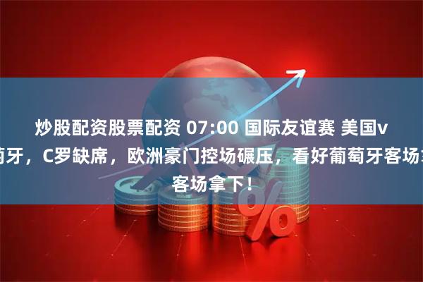 炒股配资股票配资 07:00 国际友谊赛 美国vs葡萄牙,C罗缺席,欧洲豪门控场碾压,看好葡萄牙客场拿下!
