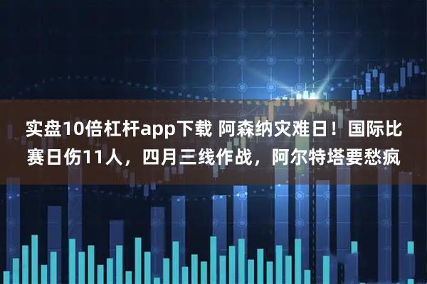 实盘10倍杠杆app下载 阿森纳灾难日！国际比赛日伤11人，四月三线作战，阿尔特塔要愁疯