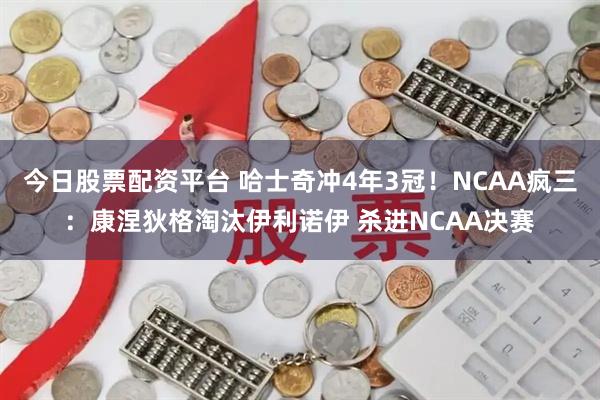 今日股票配资平台 哈士奇冲4年3冠!NCAA疯三:康涅狄格淘汰伊利诺伊 杀进NCAA决赛