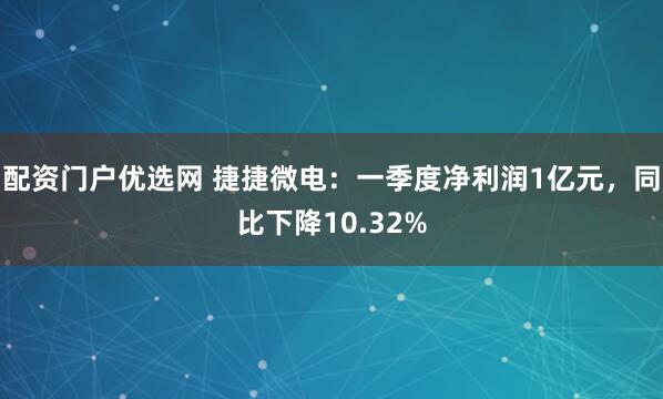 配资门户优选网 捷捷微电：一季度净利润1亿元，同比下降10.32%