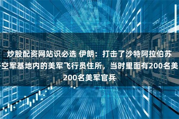 炒股配资网站识必选 伊朗：打击了沙特阿拉伯苏丹王子空军基地内的美军飞行员住所，当时里面有200名美军官兵