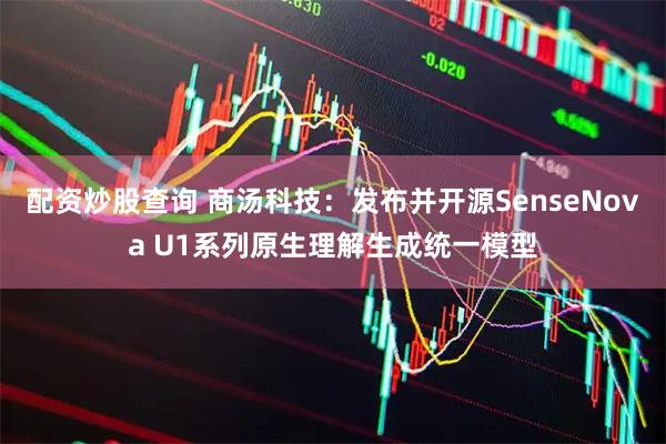 配资炒股查询 商汤科技：发布并开源SenseNova U1系列原生理解生成统一模型
