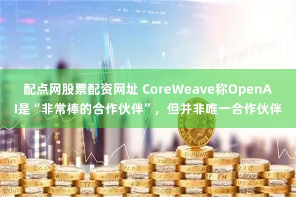 配点网股票配资网址 CoreWeave称OpenAI是“非常棒的合作伙伴”，但并非唯一合作伙伴