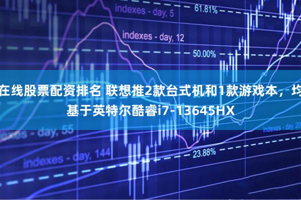 在线股票配资排名 联想推2款台式机和1款游戏本，均基于英特尔酷睿i7-13645HX
