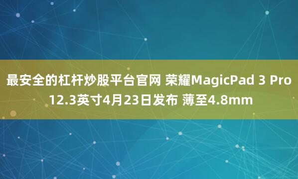 最安全的杠杆炒股平台官网 荣耀MagicPad 3 Pro 12.3英寸4月23日发布 薄至4.8mm